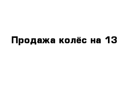 Продажа колёс на 13